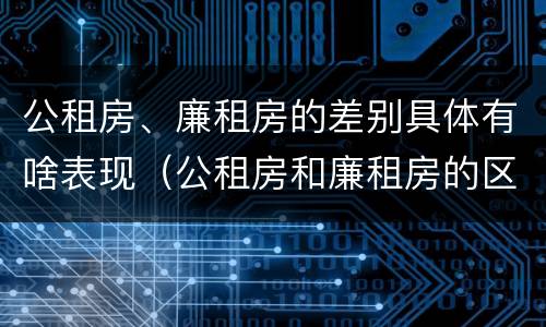 公租房、廉租房的差别具体有啥表现（公租房和廉租房的区别是啥）