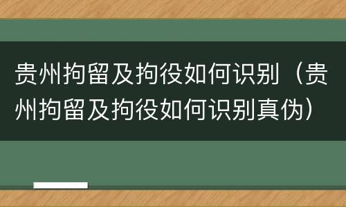 贵州拘留及拘役如何识别（贵州拘留及拘役如何识别真伪）