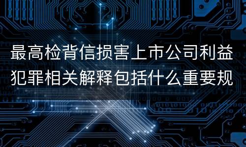 最高检背信损害上市公司利益犯罪相关解释包括什么重要规定