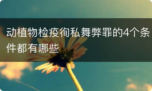 动植物检疫徇私舞弊罪的4个条件都有哪些