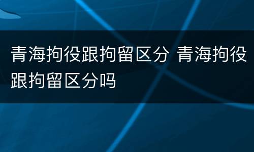 青海拘役跟拘留区分 青海拘役跟拘留区分吗