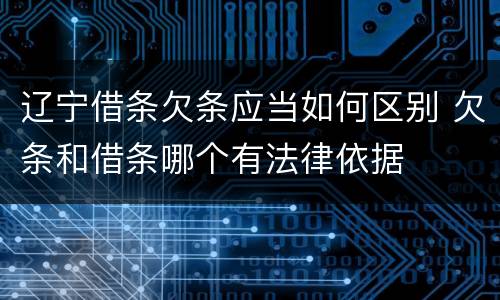 辽宁借条欠条应当如何区别 欠条和借条哪个有法律依据