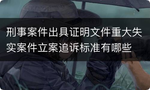 刑事案件出具证明文件重大失实案件立案追诉标准有哪些