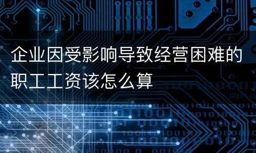 企业因受影响导致经营困难的职工工资该怎么算
