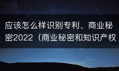 应该怎么样识别专利、商业秘密2022（商业秘密和知识产权）