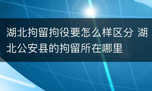 湖北拘留拘役要怎么样区分 湖北公安县的拘留所在哪里