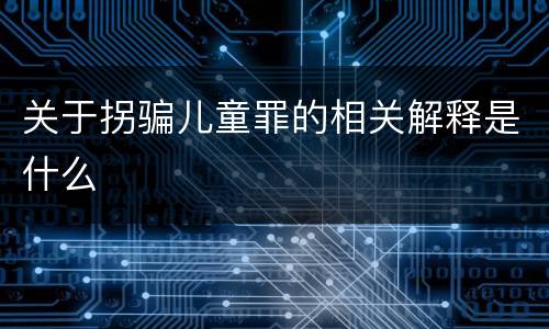 关于拐骗儿童罪的相关解释是什么