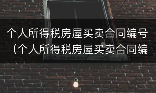个人所得税房屋买卖合同编号（个人所得税房屋买卖合同编号怎么查）