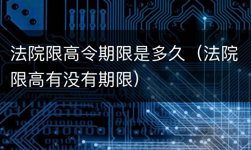 法院限高令期限是多久（法院限高有没有期限）
