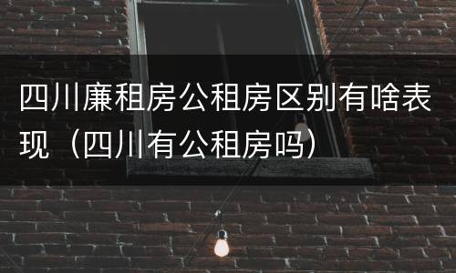 四川廉租房公租房区别有啥表现（四川有公租房吗）