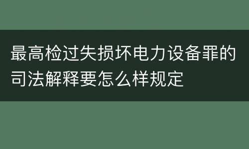 最高检过失损坏电力设备罪的司法解释要怎么样规定