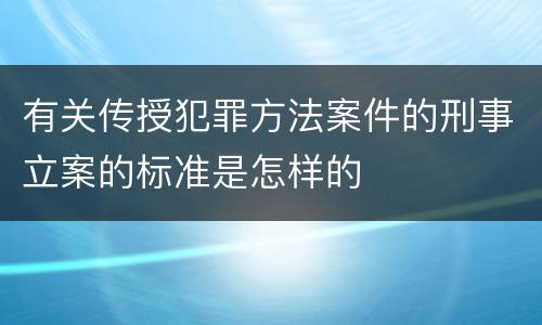 有关传授犯罪方法案件的刑事立案的标准是怎样的