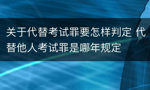 关于代替考试罪要怎样判定 代替他人考试罪是哪年规定