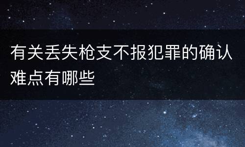 有关丢失枪支不报犯罪的确认难点有哪些