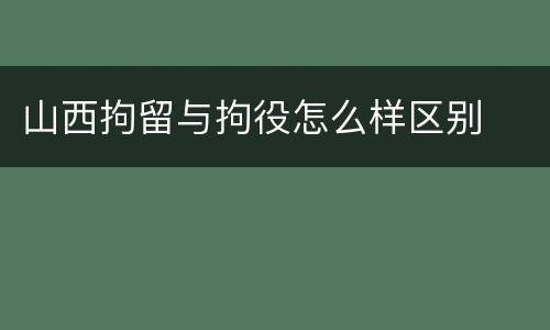 山西拘留与拘役怎么样区别