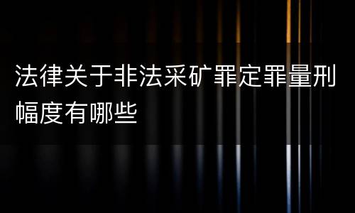 法律关于非法采矿罪定罪量刑幅度有哪些