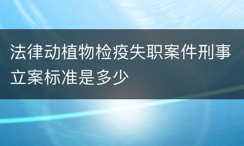 法律动植物检疫失职案件刑事立案标准是多少