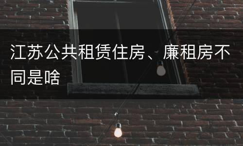 江苏公共租赁住房、廉租房不同是啥