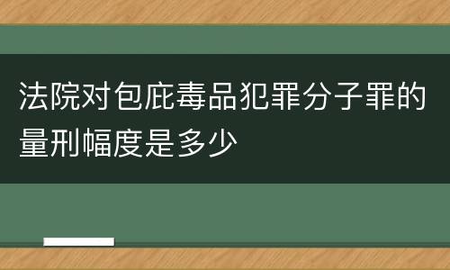 法院对包庇毒品犯罪分子罪的量刑幅度是多少