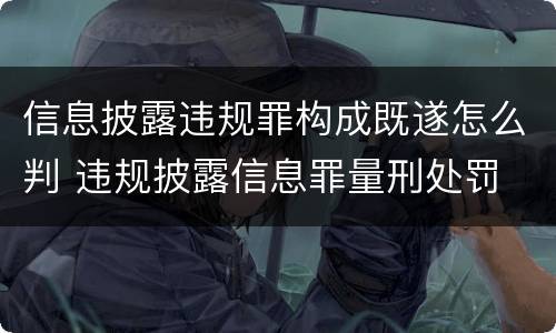 信息披露违规罪构成既遂怎么判 违规披露信息罪量刑处罚