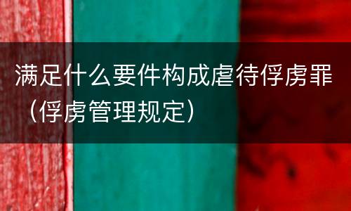 满足什么要件构成虐待俘虏罪（俘虏管理规定）