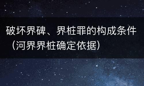 破坏界碑、界桩罪的构成条件（河界界桩确定依据）