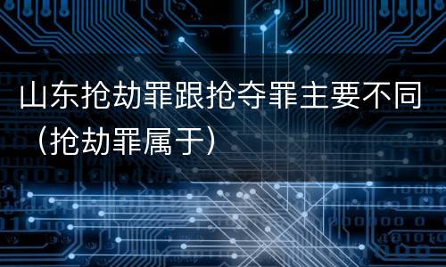 山东抢劫罪跟抢夺罪主要不同（抢劫罪属于）
