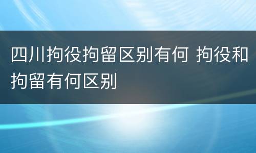 四川拘役拘留区别有何 拘役和拘留有何区别