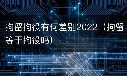 拘留拘役有何差别2022（拘留等于拘役吗）