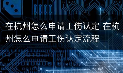 在杭州怎么申请工伤认定 在杭州怎么申请工伤认定流程