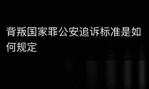 背叛国家罪公安追诉标准是如何规定