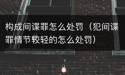 构成间谍罪怎么处罚（犯间谍罪情节较轻的怎么处罚）