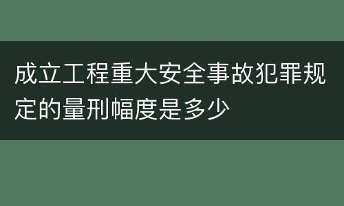 成立工程重大安全事故犯罪规定的量刑幅度是多少