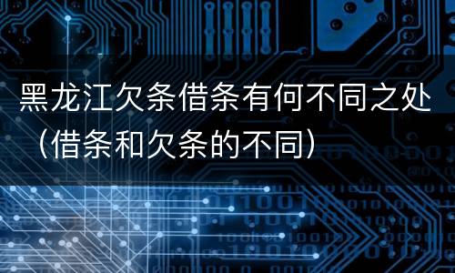 黑龙江欠条借条有何不同之处（借条和欠条的不同）