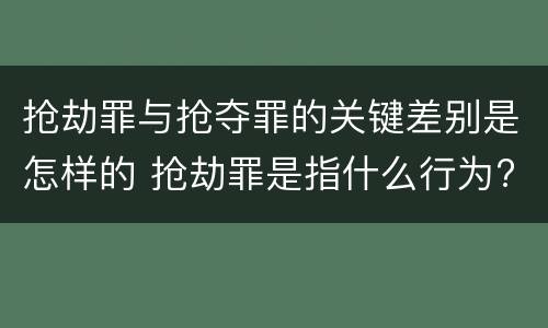 抢劫罪与抢夺罪的关键差别是怎样的 抢劫罪是指什么行为?