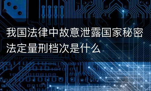 我国法律中故意泄露国家秘密法定量刑档次是什么
