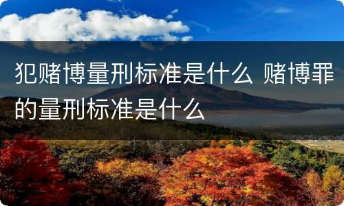 犯赌博量刑标准是什么 赌博罪的量刑标准是什么