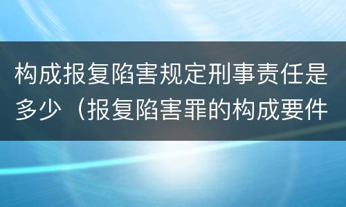 构成报复陷害规定刑事责任是多少（报复陷害罪的构成要件）