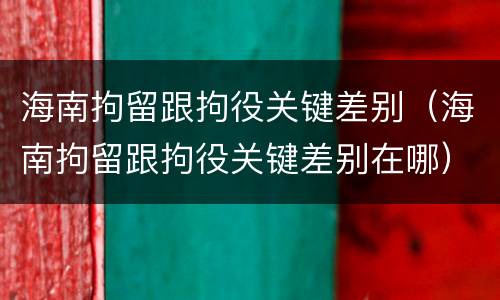 海南拘留跟拘役关键差别（海南拘留跟拘役关键差别在哪）