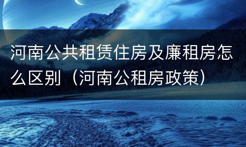 河南公共租赁住房及廉租房怎么区别（河南公租房政策）