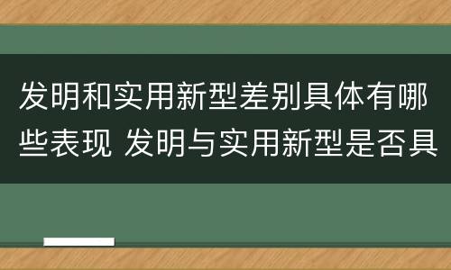 发明和实用新型差别具体有哪些表现 发明与实用新型是否具有实用性