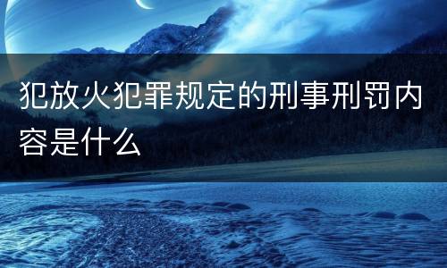 犯放火犯罪规定的刑事刑罚内容是什么