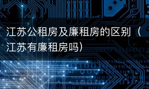 江苏公租房及廉租房的区别（江苏有廉租房吗）