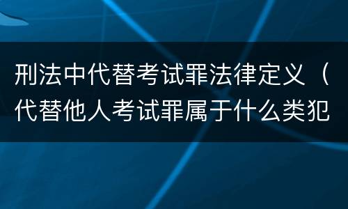 刑法中代替考试罪法律定义（代替他人考试罪属于什么类犯罪）