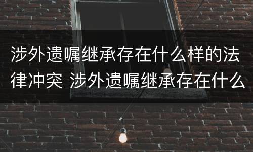 涉外遗嘱继承存在什么样的法律冲突 涉外遗嘱继承存在什么样的法律冲突问题