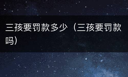 三孩要罚款多少（三孩要罚款吗）