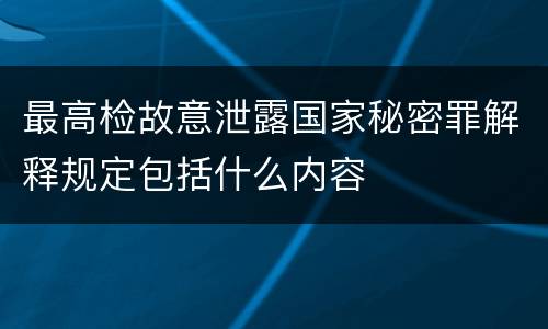 最高检故意泄露国家秘密罪解释规定包括什么内容