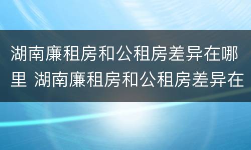 湖南廉租房和公租房差异在哪里 湖南廉租房和公租房差异在哪里解决