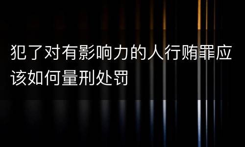 犯了对有影响力的人行贿罪应该如何量刑处罚