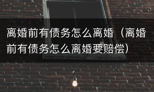 离婚前有债务怎么离婚（离婚前有债务怎么离婚要赔偿）